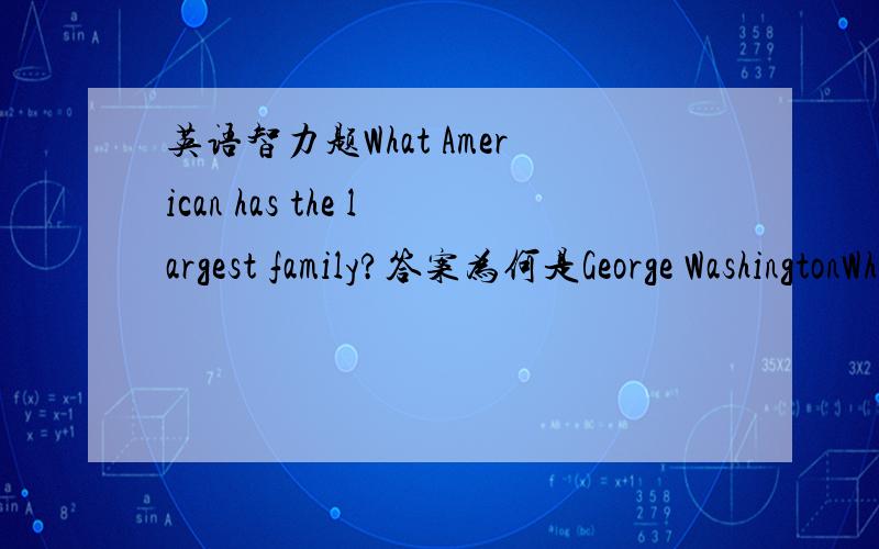 英语智力题What American has the largest family?答案为何是George WashingtonWhat American has the largest family?答案为何是George Washington.George Washington是美国第一任总统,可怎么跟题目联系到一起呢
