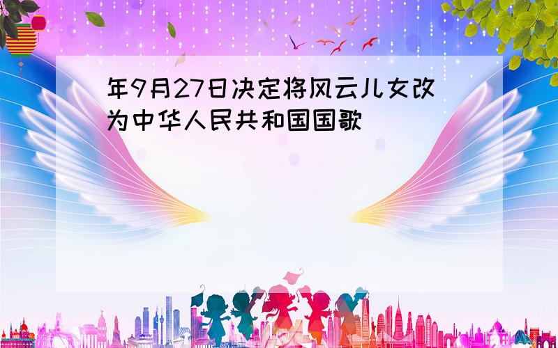 年9月27日决定将风云儿女改为中华人民共和国国歌