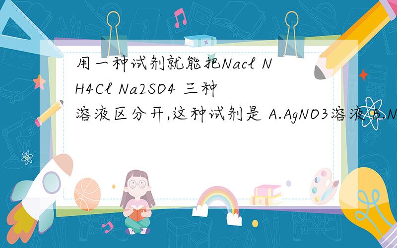 用一种试剂就能把Nacl NH4Cl Na2SO4 三种溶液区分开,这种试剂是 A.AgNO3溶液 B.NaOH溶液 C.BaCl2 溶液D.Ba(OH)2溶液