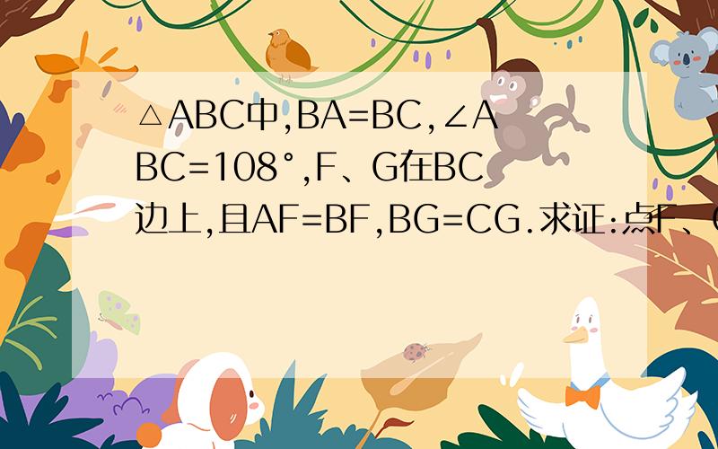 △ABC中,BA=BC,∠ABC=108°,F、G在BC边上,且AF=BF,BG=CG.求证:点F、G是线段AC的黄金分割点