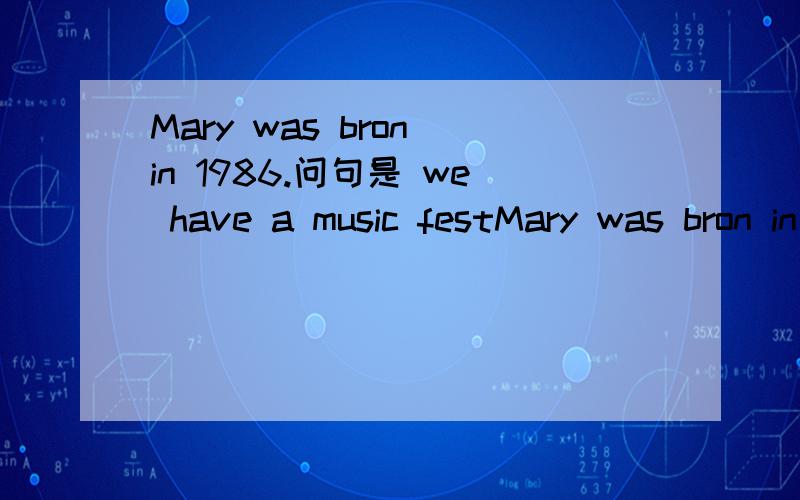 Mary was bron in 1986.问句是 we have a music festMary was bron in 1986.问句是 we have a music festival each year.改为一般疑问句 急 快