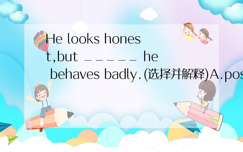 He looks honest,but _____ he behaves badly.(选择并解释)A.possiblyB.happilyC.mainlyD.actually