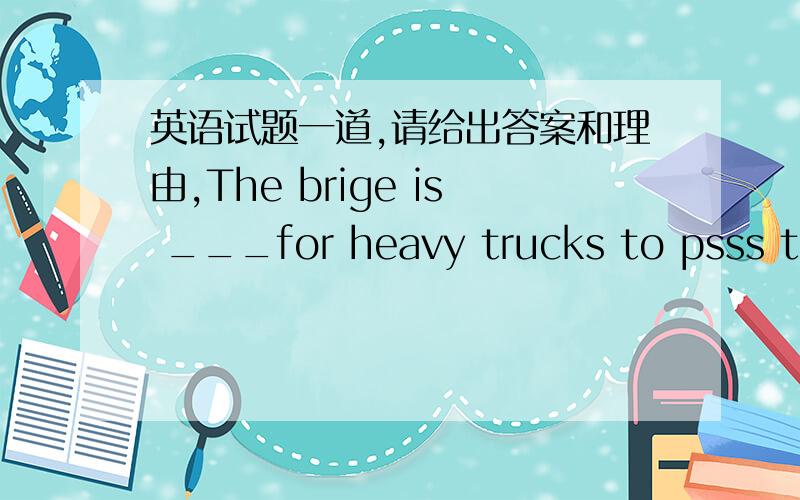英语试题一道,请给出答案和理由,The brige is ___for heavy trucks to psss through.A.too strong B.so strong C.very strong D.strong enough本人觉得应该是D,不知各位意下如何.