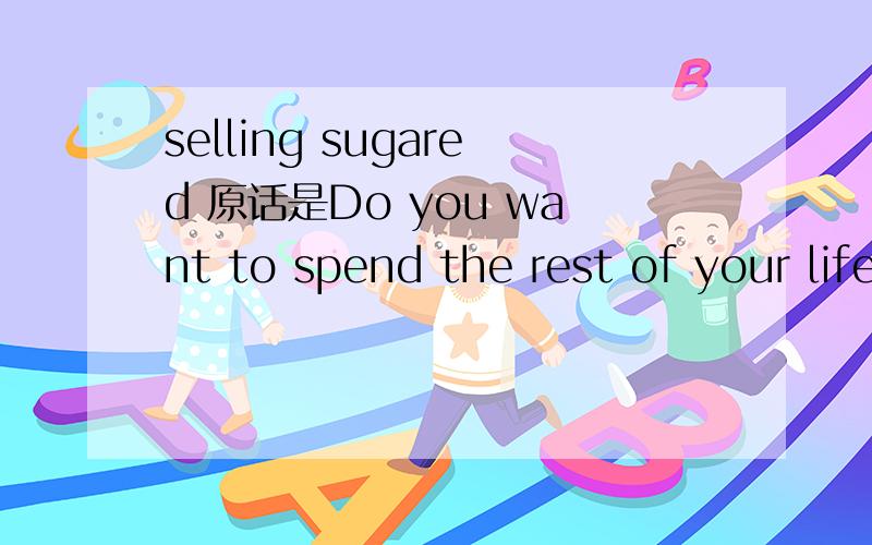 selling sugared 原话是Do you want to spend the rest of your life selling sugared water or do you want a chance to change the world?