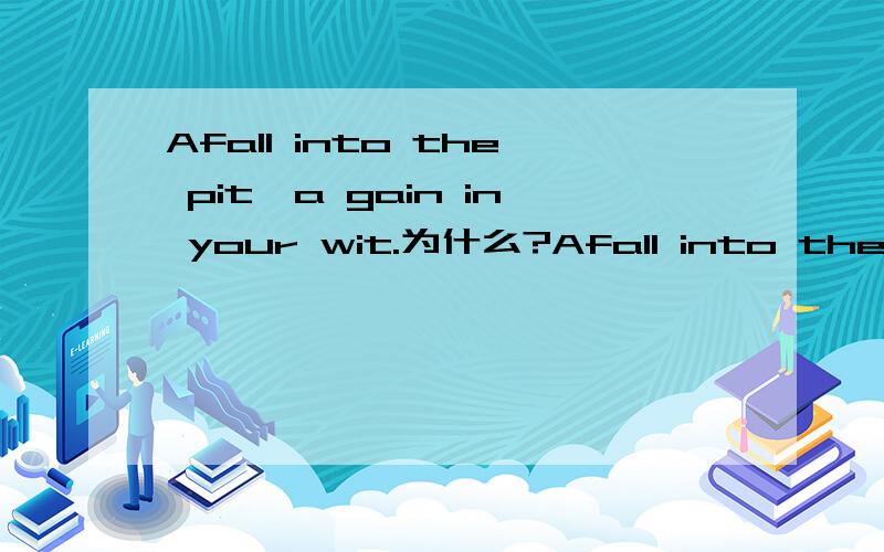 Afall into the pit,a gain in your wit.为什么?Afall into the pit,a gain in your wit.为什么,