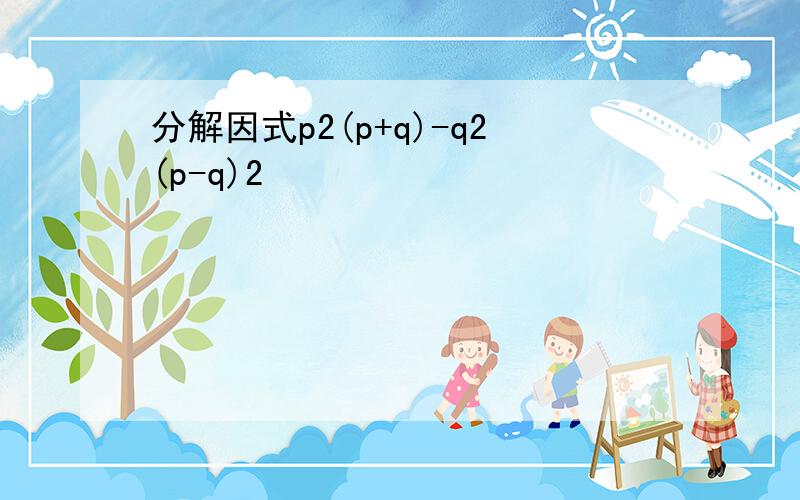 分解因式p2(p+q)-q2(p-q)2