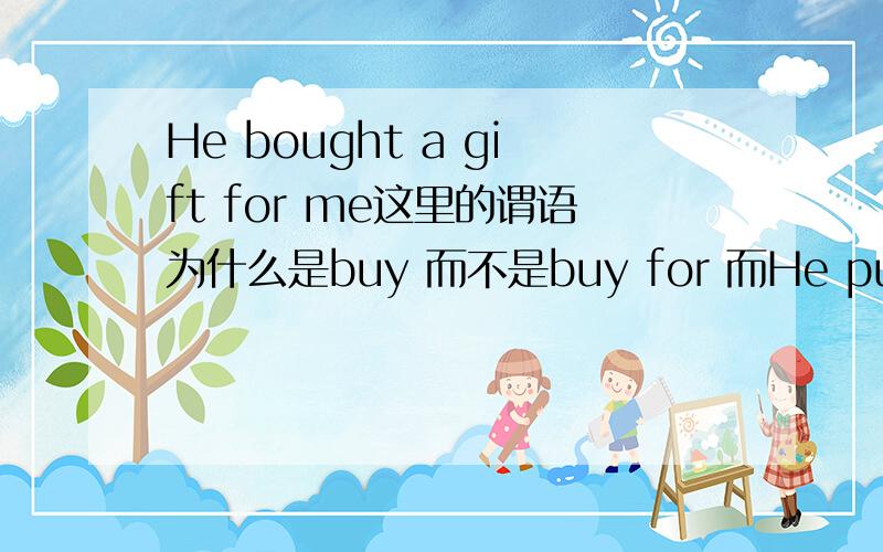 He bought a gift for me这里的谓语为什么是buy 而不是buy for 而He put eggs into the basket 谓语是put into 是因为for只是介词引导me吗