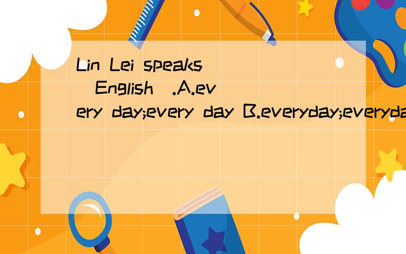 Lin Lei speaks＿English＿.A.every day;every day B.everyday;everyday C.everyday;every day（everyday与every day有什区别,像everyone与every one...连起来与不连起来的区别）