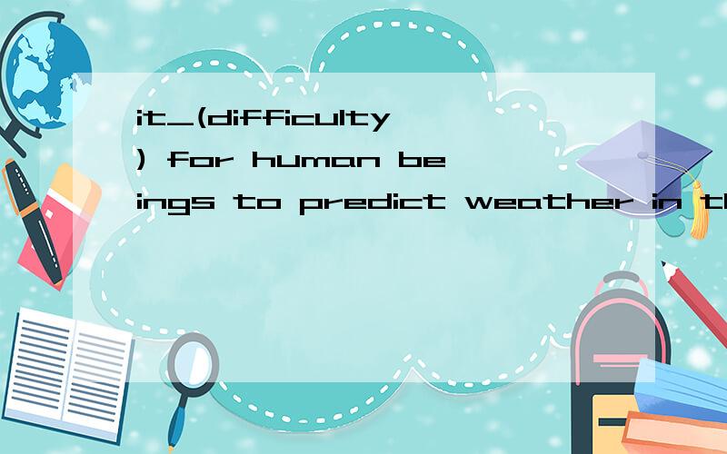 it_(difficulty) for human beings to predict weather in the past