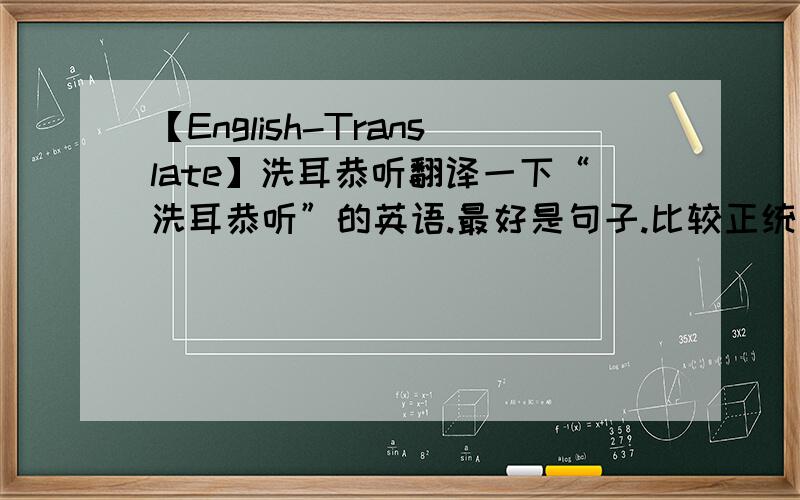 【English-Translate】洗耳恭听翻译一下“洗耳恭听”的英语.最好是句子.比较正统点