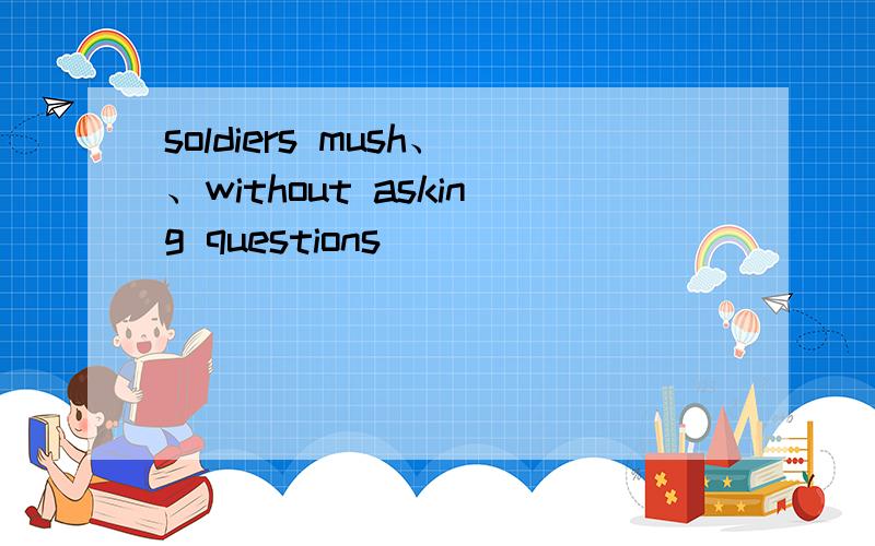 soldiers mush、、without asking questions