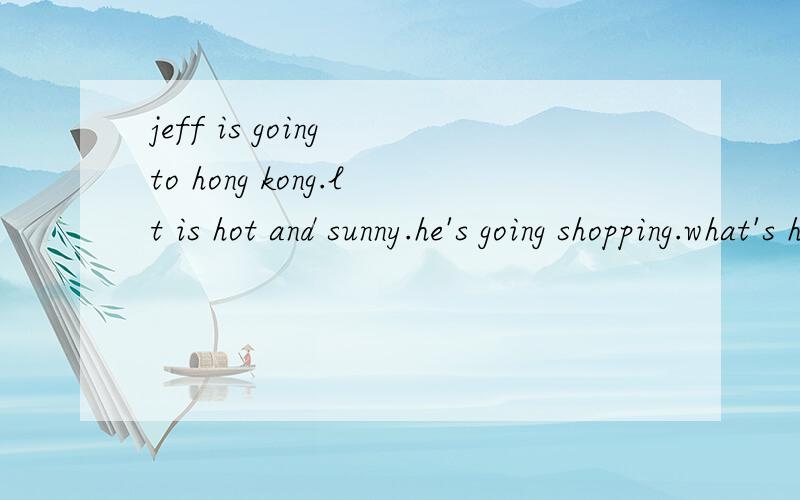 jeff is going to hong kong.lt is hot and sunny.he's going shopping.what's he going to buy?翻译成中文.