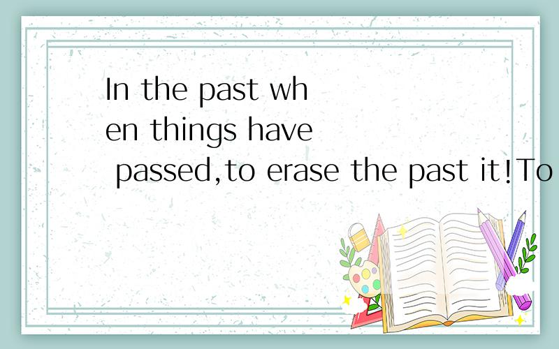 In the past when things have passed,to erase the past it!To re-again.