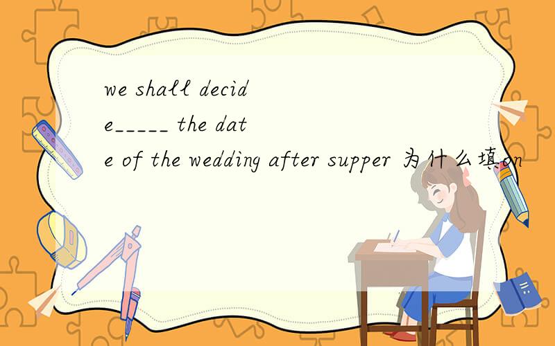 we shall decide_____ the date of the wedding after supper 为什么填on