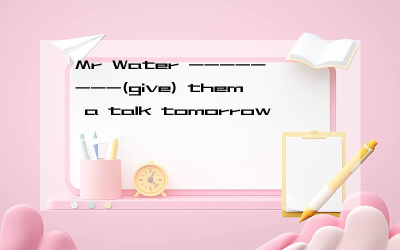 Mr Water --------(give) them a talk tomorrow
