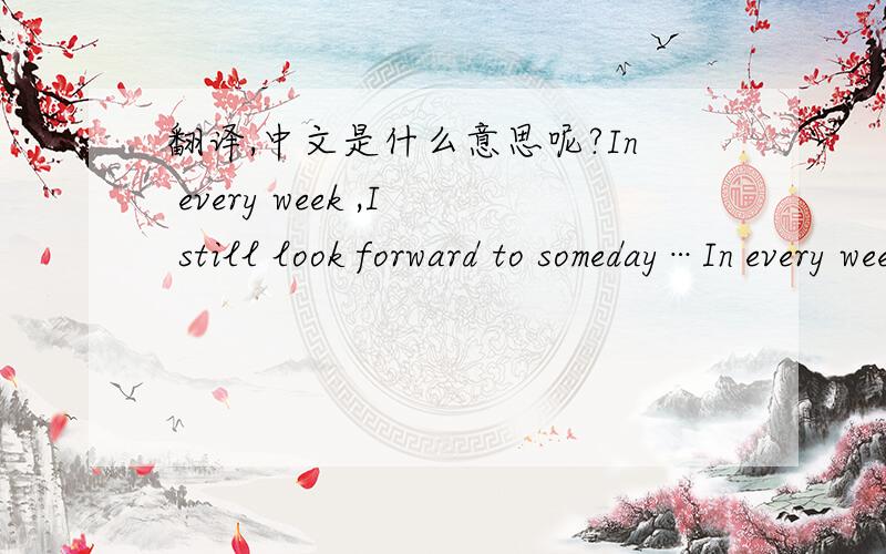翻译,中文是什么意思呢?In every week ,I still look forward to someday…In every week ,I still look forward to someday…麻烦大家帮助翻译一下!