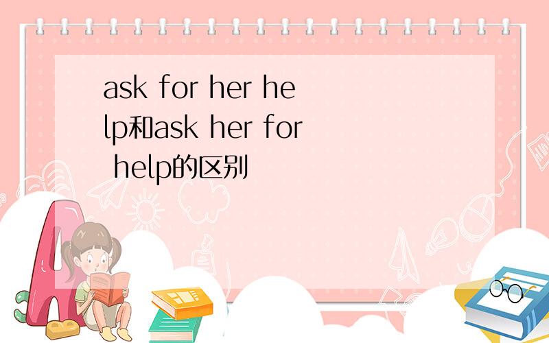 ask for her help和ask her for help的区别