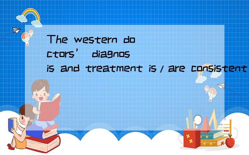 The western doctors’ diagnosis and treatment is/are consistent 用 is or are?