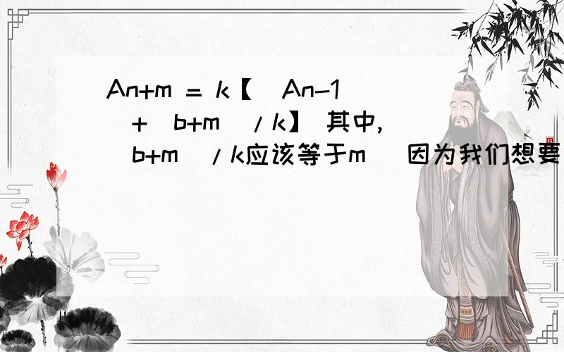 An+m = k【（An-1）+（b+m）/k】 其中,（b+m）/k应该等于m （因为我们想要把它弄成等比数列）An+m = k【（An-1）+m】是等比数列吗?比如说｛2,6,18｝为等比数列当m等于1时｛1,5,17｝不是等比数列呀  斯