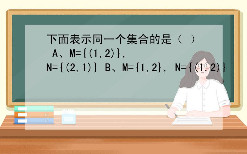 下面表示同一个集合的是（ ） A、M={(1,2)}, N={(2,1)} B、M={1,2}, N={(1,2)}