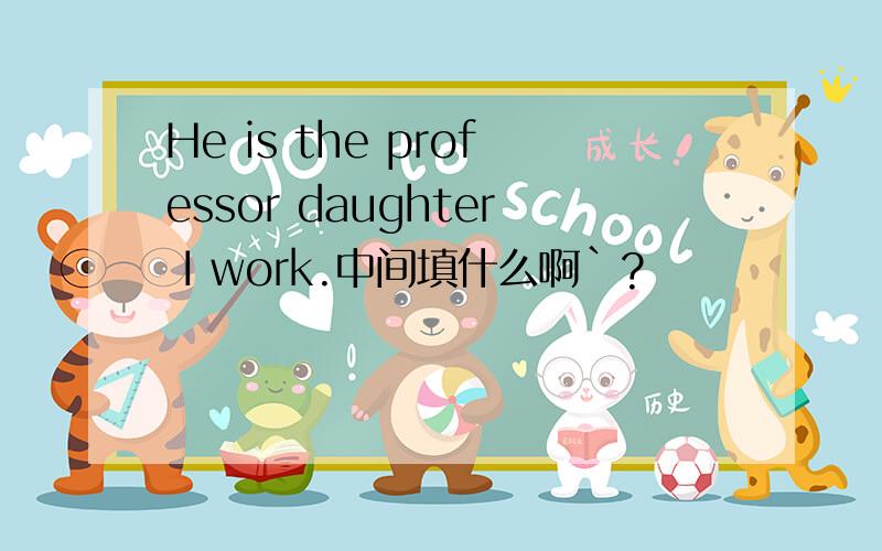 He is the professor daughter I work.中间填什么啊`?