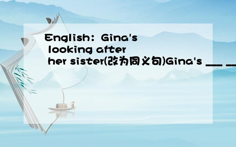 English：Gina's looking after her sister(改为同义句)Gina's ___ ___ ___ her sisterChinese：一.请你根据下面打括号字的解释,写出一个与之有关的成语1.使之冲烟而飞（鸣）{鸣,鸣叫} 成语：_____2.果如鹤（唳）