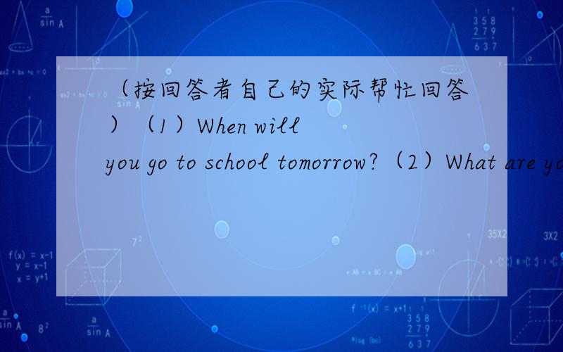 （按回答者自己的实际帮忙回答）（1）When will you go to school tomorrow?（2）What are you going to do on Children's Day?