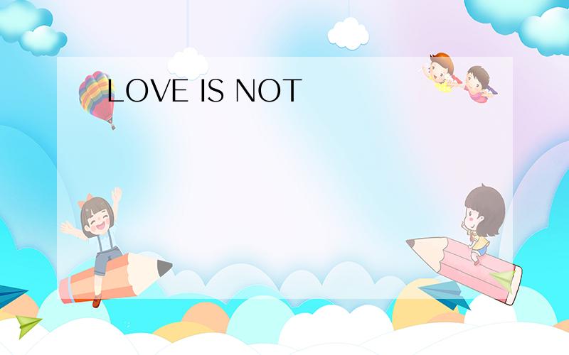 LOVE IS NOT