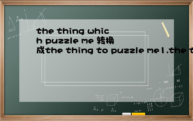 the thing which puzzle me 转换成the thing to puzzle me1.the thing which puzzle me 关系词当后置定语对吧,能否转换成不定词当后置定语 the thing to puzzle me 2.不定词当后置定语时能不能加not,the thing not to puzzle me