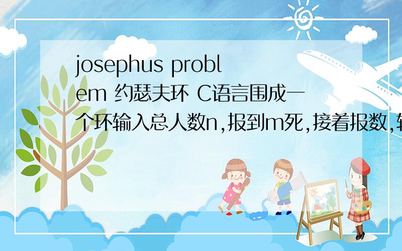 josephus problem 约瑟夫环 C语言围成一个环输入总人数n,报到m死,接着报数,输出最后剩下人的序号