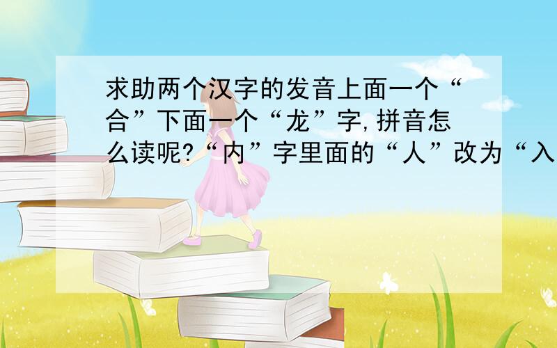 求助两个汉字的发音上面一个“合”下面一个“龙”字,拼音怎么读呢?“内”字里面的“人”改为“入”字,怎么读呢?