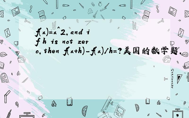 f(x)=x^2,and if h is not zero,then f(x+h)-f(x)/h=?美国的数学题,