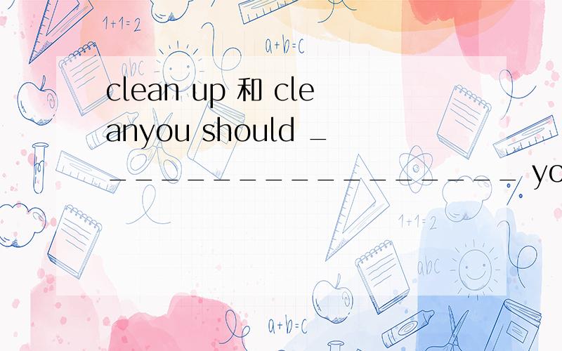 clean up 和 cleanyou should _________________ your bedroom after you get up 填clean up 还是clean