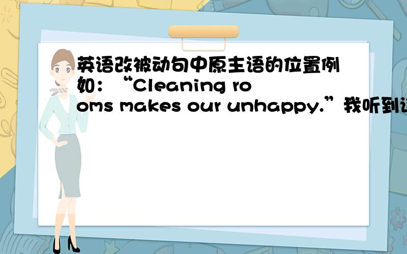 英语改被动句中原主语的位置例如：“Cleaning rooms makes our unhappy.”我听到该被动的版本有两个：1.“We are made unhappy by cheaning rooms.”2.“We are made by cleaning rooms unhappy.”这个“By”（就是原主语