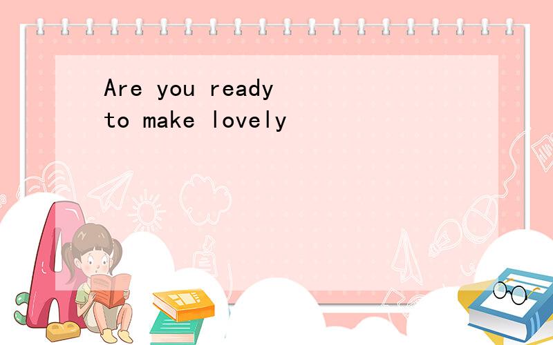 Are you ready to make lovely