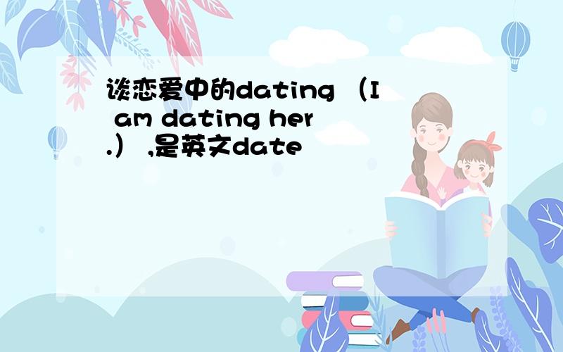 谈恋爱中的dating （I am dating her.） ,是英文date