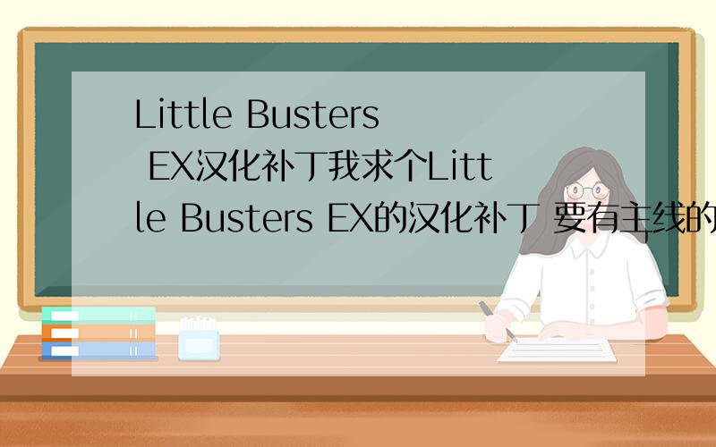 Little Busters EX汉化补丁我求个Little Busters EX的汉化补丁 要有主线的 不是完全汉化版也可以 要汉化完5线以上的 自己用绝不乱传