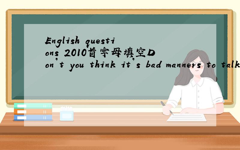 English questions 2010首字母填空Don’t you think it’s bad manners to talk loudly in p______改写句子1.We haven’t decided when we should leave.(改为同义句)We haven’t decided _______ _______ _______.2.Hurry up,or you’ll miss the e