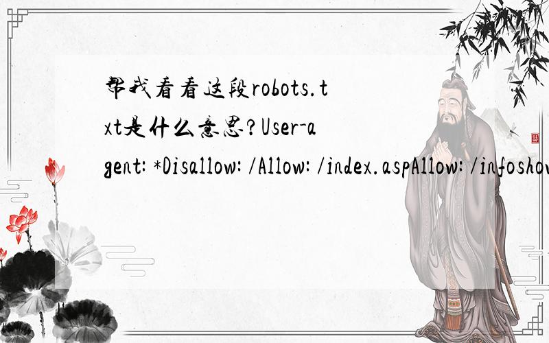 帮我看看这段robots.txt是什么意思?User-agent: *Disallow: /Allow: /index.aspAllow: /infoshow.aspAllow: /kucun_show.aspAllow: /aboutshow.asp帮我看看这段网页代码什么意思,谢谢
