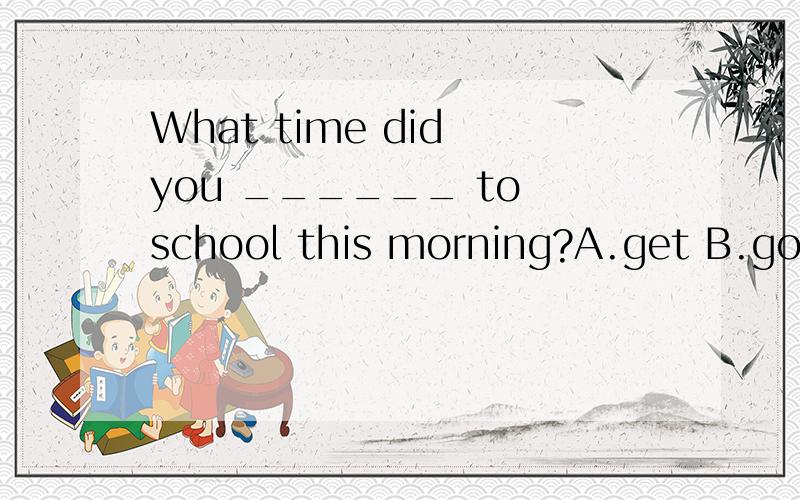 What time did you ______ to school this morning?A.get B.got C.reach D.reached问：为何选A而不选B?不应是过去时么?
