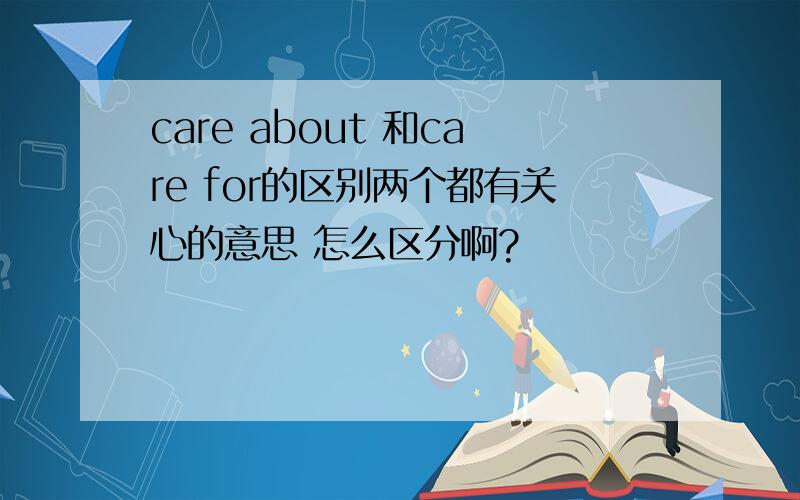 care about 和care for的区别两个都有关心的意思 怎么区分啊?