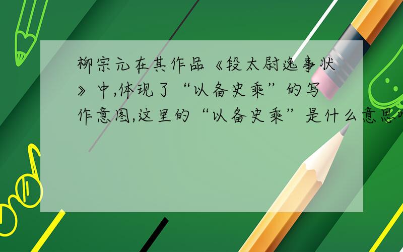 柳宗元在其作品《段太尉逸事状》中,体现了“以备史乘”的写作意图,这里的“以备史乘”是什么意思啊“以备史乘”什么意思啊?是指什么吗?