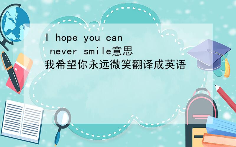 I hope you can never smile意思我希望你永远微笑翻译成英语