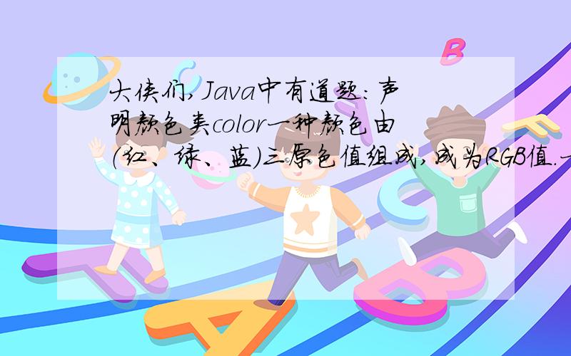 大侠们,Java中有道题：声明颜色类color一种颜色由（红、绿、蓝）三原色值组成,成为RGB值.一个INT整数可以表示一种颜色,结构为：最高字节全是1,其后3字节分别存储
