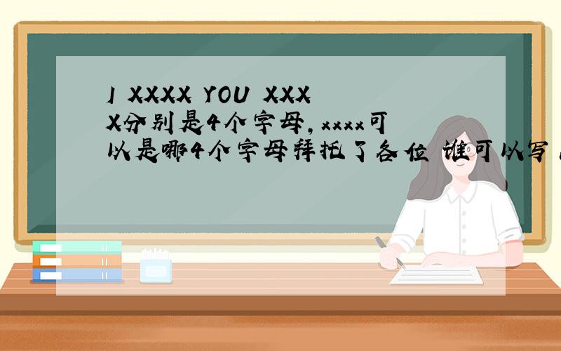 I XXXX YOU XXXX分别是4个字母,xxxx可以是哪4个字母拜托了各位 谁可以写出14个就算