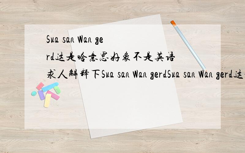 Sua san Wan gerd这是啥意思好象不是英语 求人解释下Sua san Wan gerdSua san Wan gerd这是啥意思好象不是英语 求人解释下.急