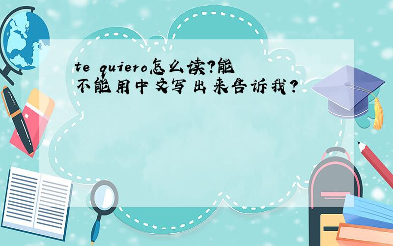 te quiero怎么读?能不能用中文写出来告诉我?