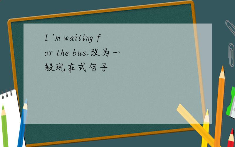 I 'm waiting for the bus.改为一般现在式句子