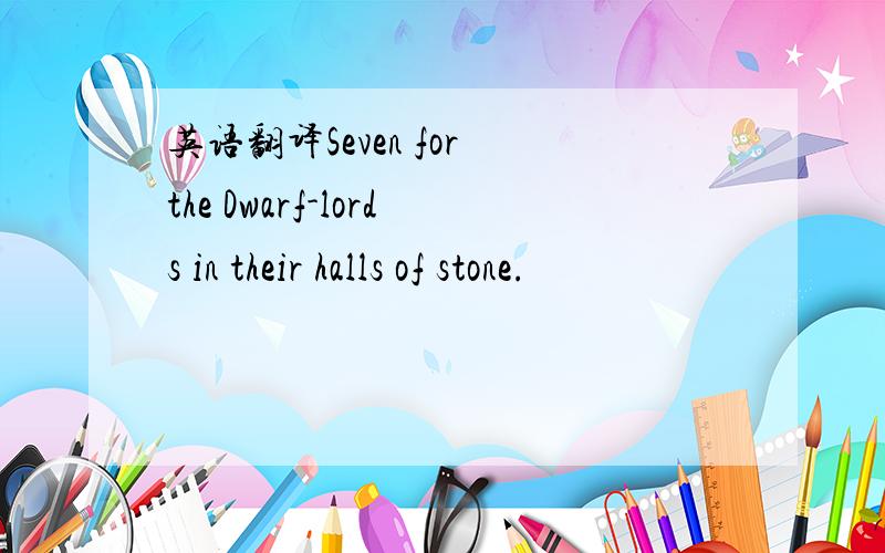 英语翻译Seven for the Dwarf-lords in their halls of stone.