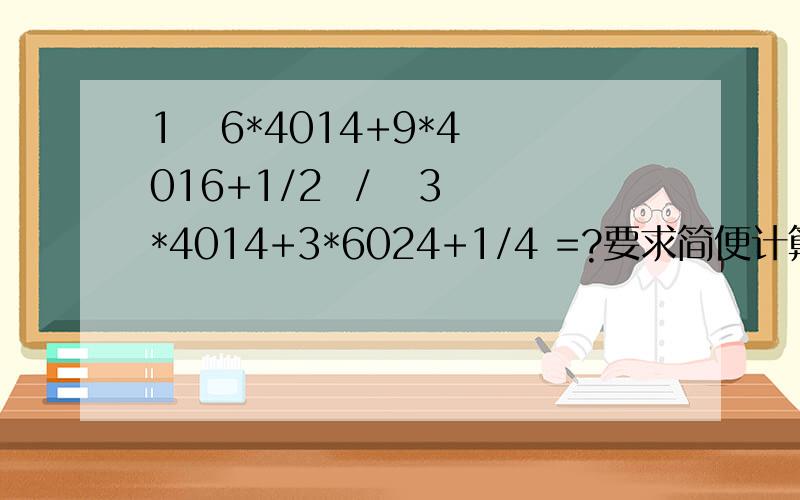 1   6*4014+9*4016+1/2  /   3*4014+3*6024+1/4 =?要求简便计算2（49-1/8)*1/8+(46-1/8)*1/8+(43-1/8)*1/8+.+(1-1/8)*1/8=?要求简便计算